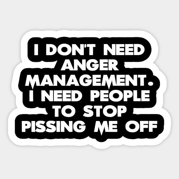I Dont Need Anger Management I Need People To Stop Pissing Me Off Day Sticker Teepublic 2131